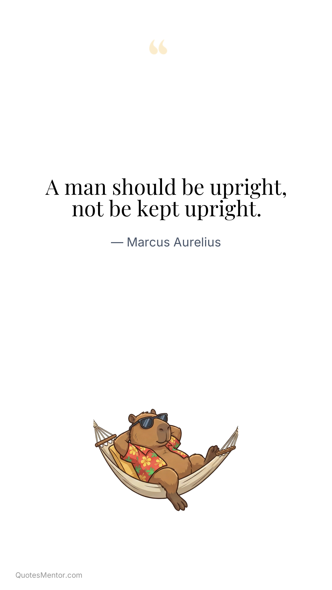 A man should be upright, not be kept upright. - Marcus Aurelius