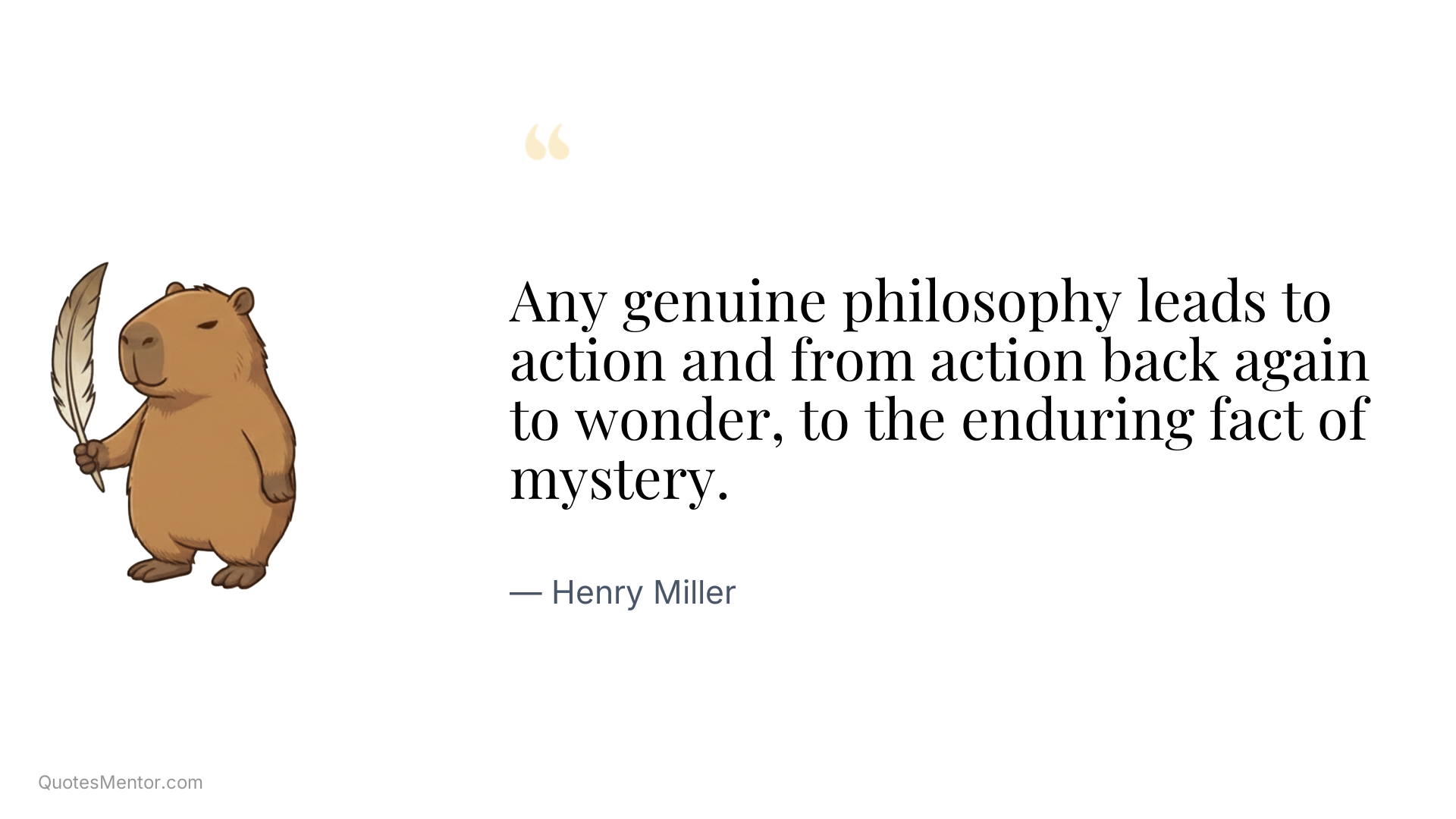 Any genuine philosophy leads to action and from action back again to wonder, to the enduring fact of mystery. - Henry Miller