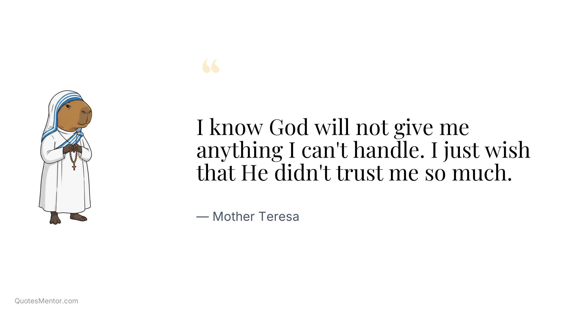 I know God will not give me anything I can't handle. I just wish that He didn't trust me so much. - Mother Teresa