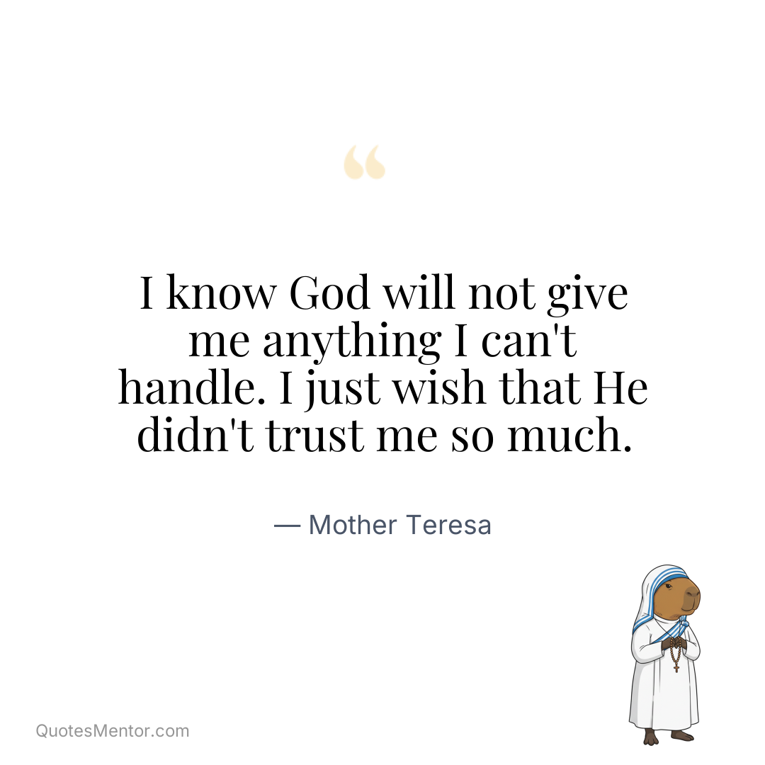I know God will not give me anything I can’t handle. I just wish that He didn’t trust me so much. - Mother Teresa