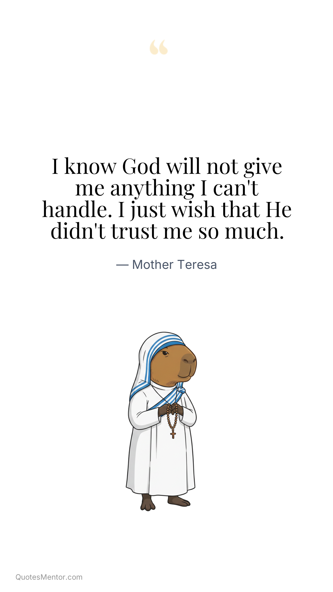 I know God will not give me anything I can't handle. I just wish that He didn't trust me so much. - Mother Teresa
