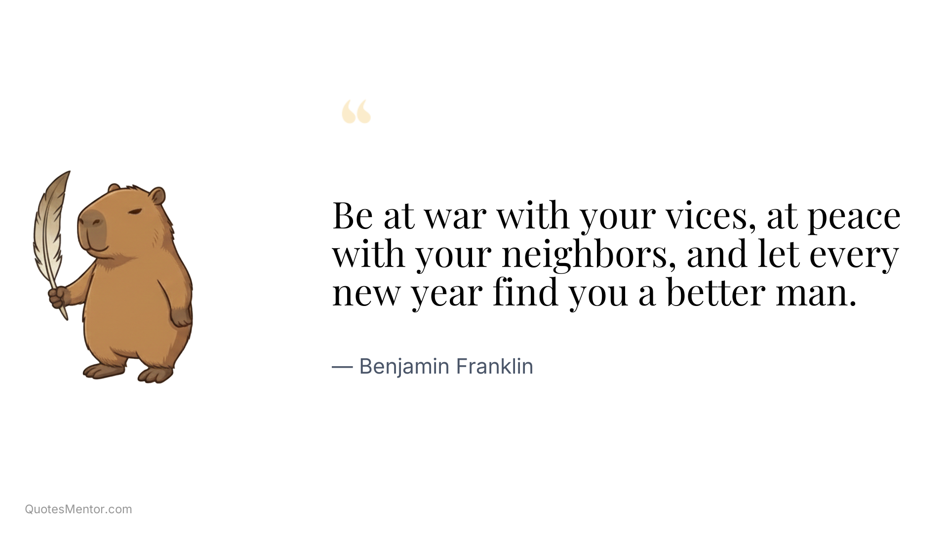 Be at war with your vices, at peace with your neighbors, and let every new year find you a better man. - Benjamin Franklin