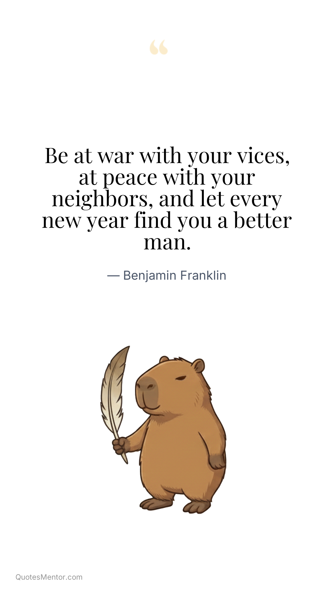Be at war with your vices, at peace with your neighbors, and let every new year find you a better man. - Benjamin Franklin