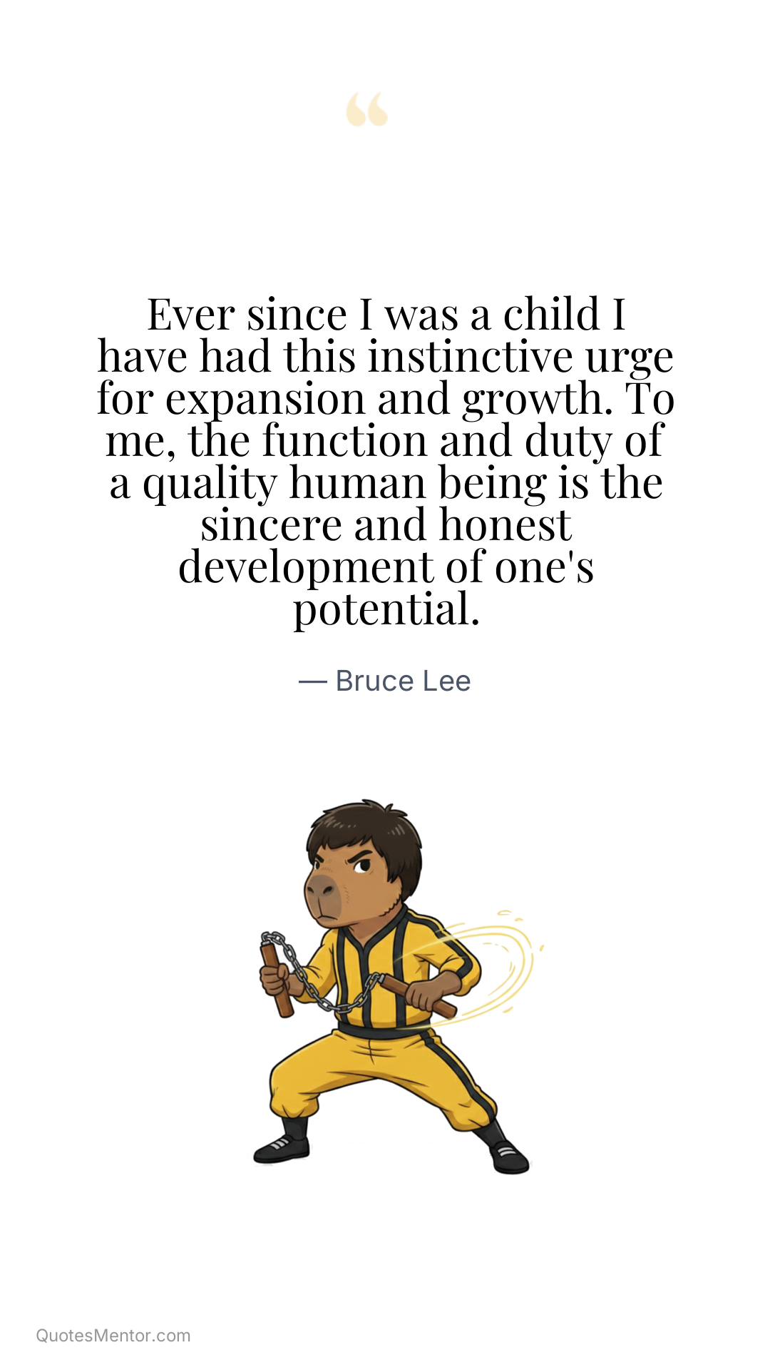 Ever since I was a child I have had this instinctive urge for expansion and growth. To me, the function and duty of a quality human being is the sincere and honest development of one's potential. - Bruce Lee