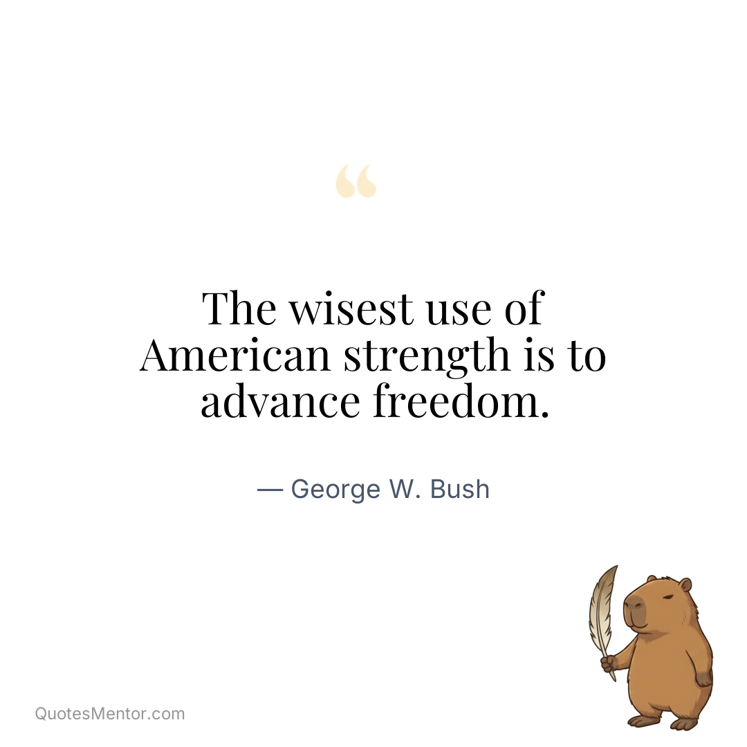 The wisest use of American strength is to advance freedom. - George W. Bush