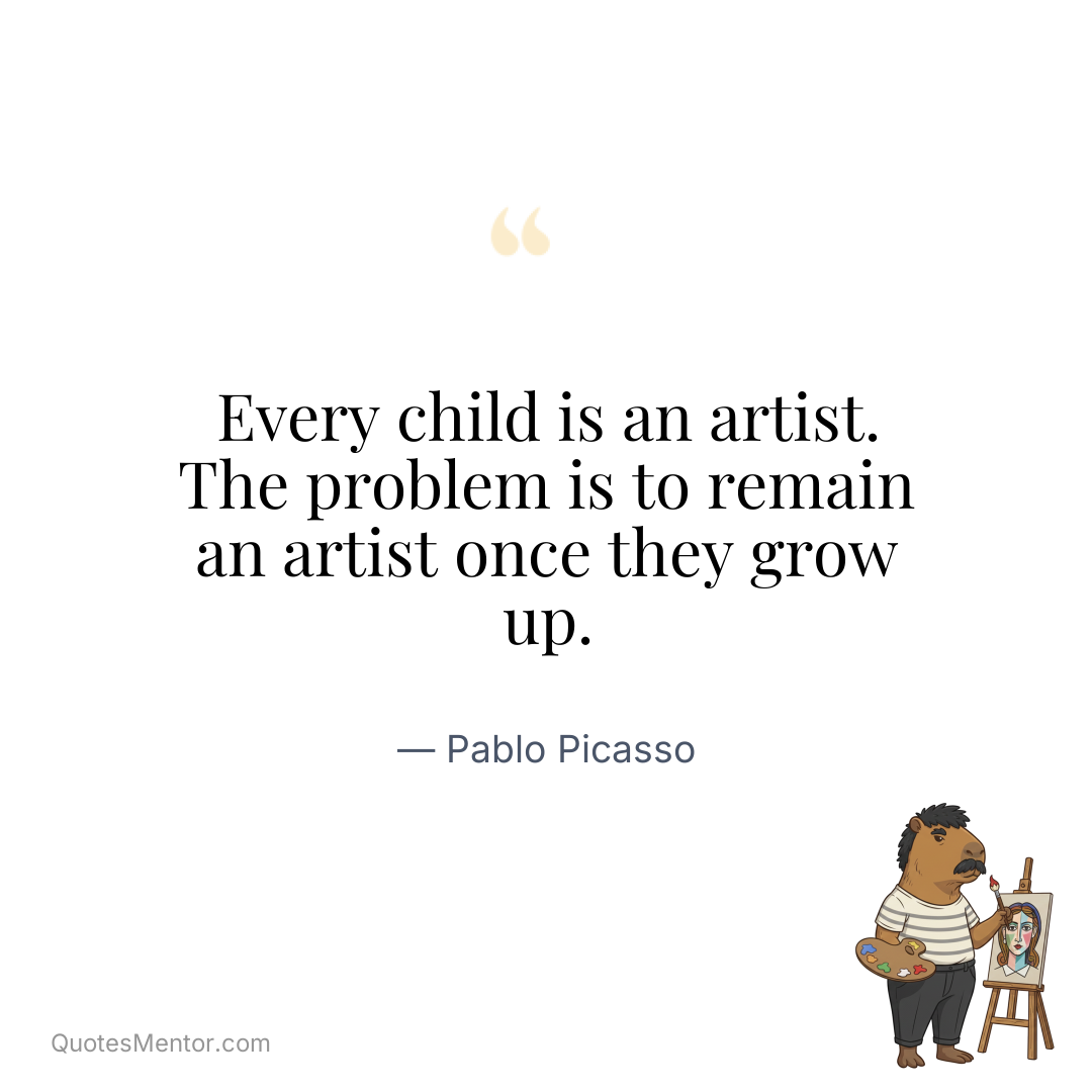Every child is an artist. The problem is to remain an artist once they grow up. - Pablo Picasso