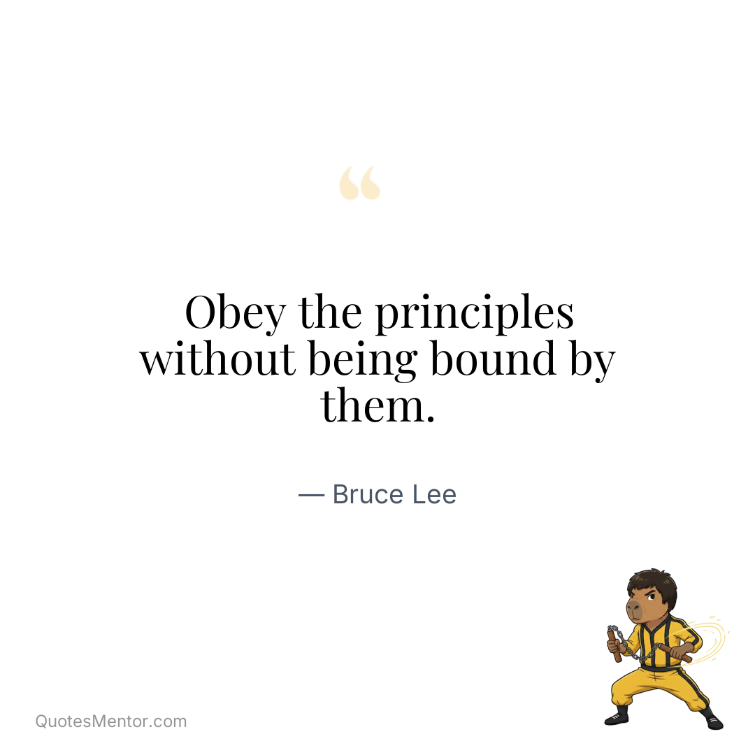 Obey the principles without being bound by them. - Bruce Lee