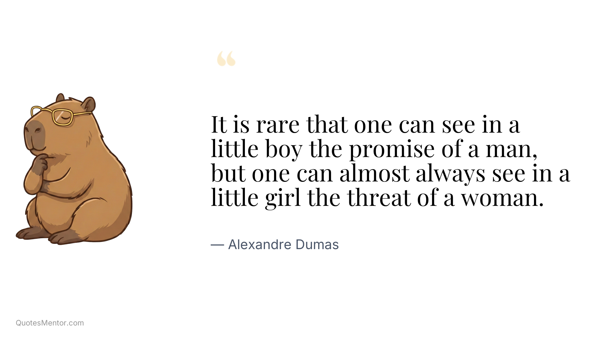 It is rare that one can see in a little boy the promise of a man, but one can almost always see in a little girl the threat of a woman. - Alexandre Dumas