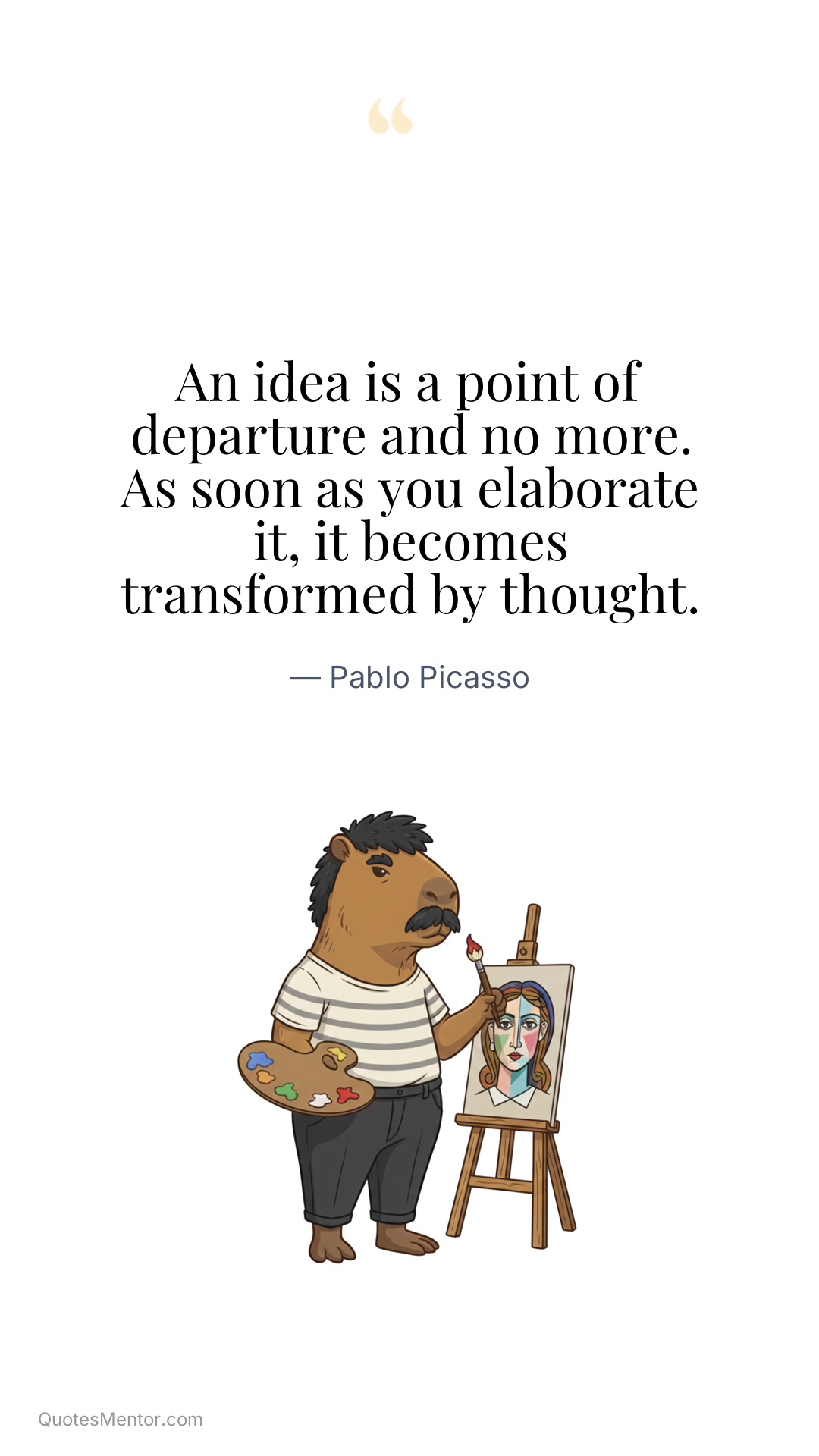 An idea is a point of departure and no more. As soon as you elaborate it, it becomes transformed by thought. - Pablo Picasso
