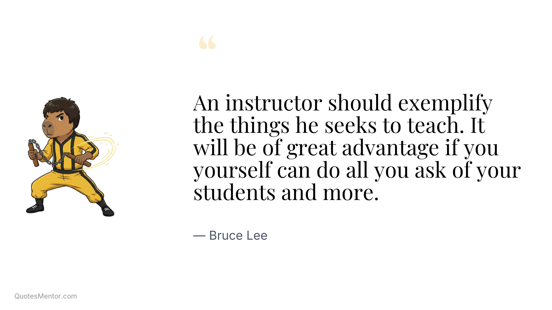 An instructor should exemplify the things he seeks to teach. It will be of great advantage if you yourself can do all you ask of your students and more. - Bruce Lee