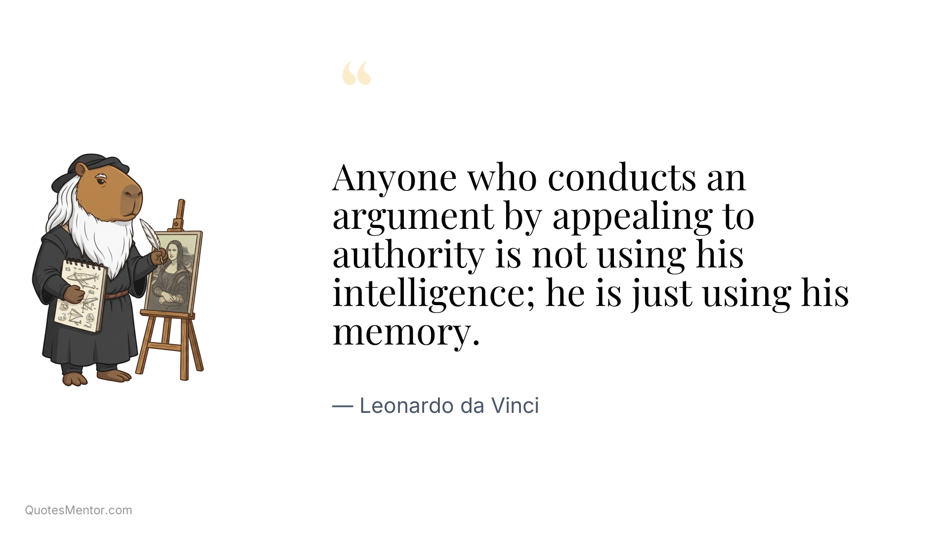 Anyone who conducts an argument by appealing to authority is not using his intelligence; he is just using his memory. - Leonardo da Vinci