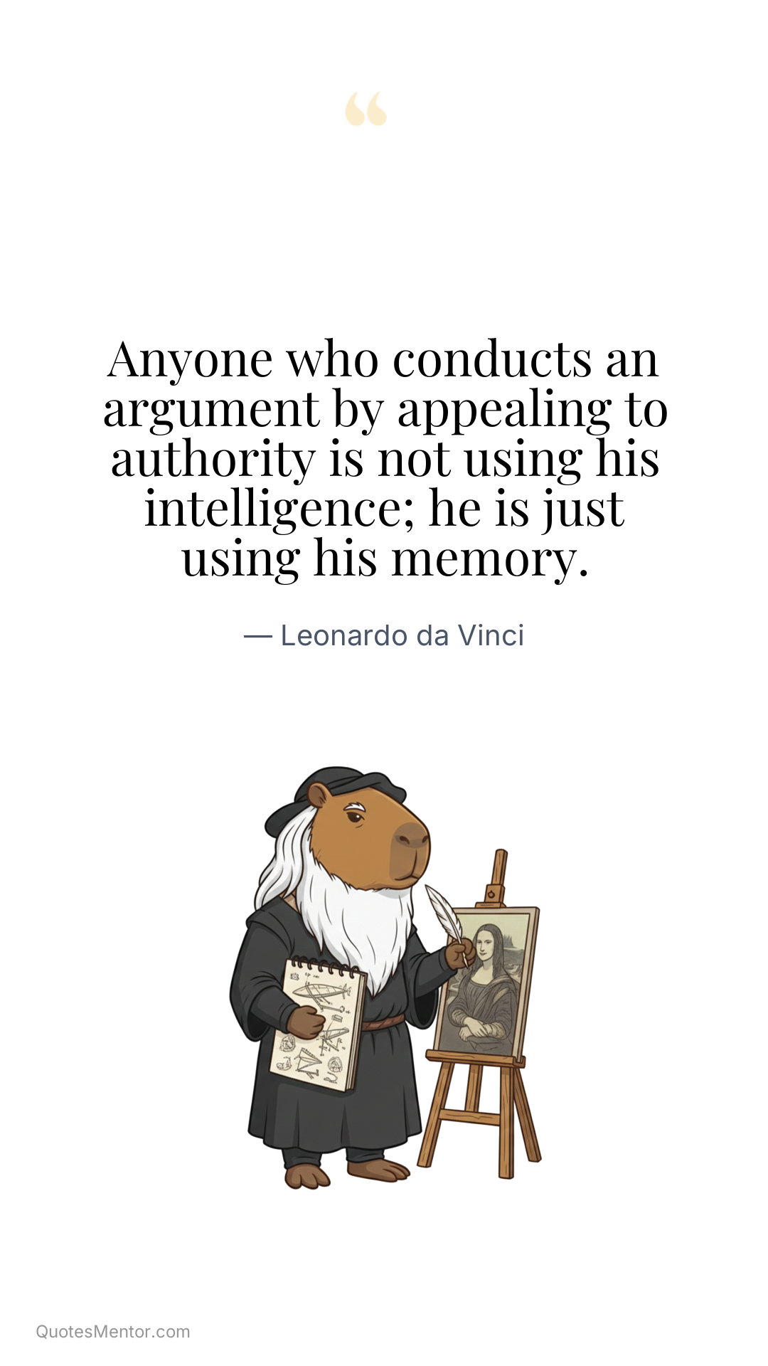 Anyone who conducts an argument by appealing to authority is not using his intelligence; he is just using his memory. - Leonardo da Vinci