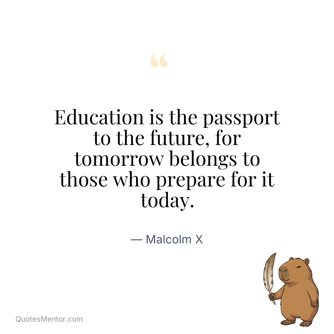 Education is the passport to the future, for tomorrow belongs to those who prepare for it today. - Malcolm X