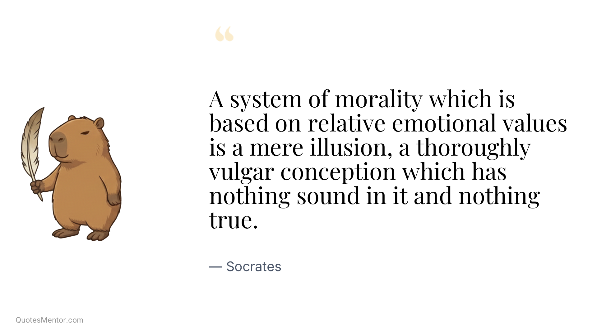 A system of morality which is based on relative emotional values is a mere illusion, a thoroughly vulgar conception which has nothing sound in it and nothing true. - Socrates