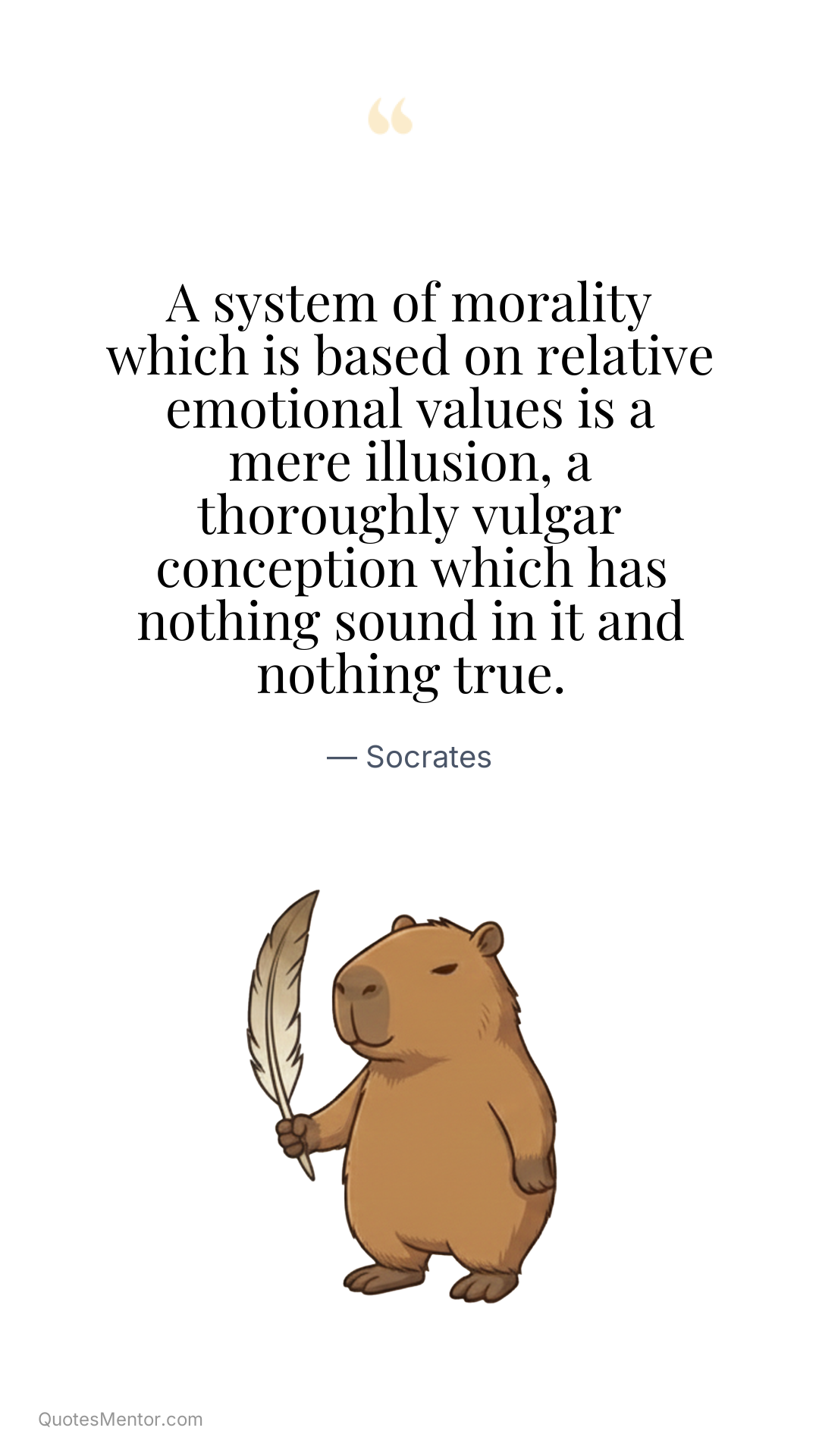 A system of morality which is based on relative emotional values is a mere illusion, a thoroughly vulgar conception which has nothing sound in it and nothing true. - Socrates