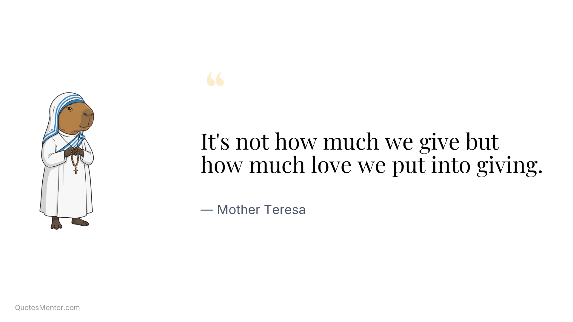 It's not how much we give but how much love we put into giving. - Mother Teresa