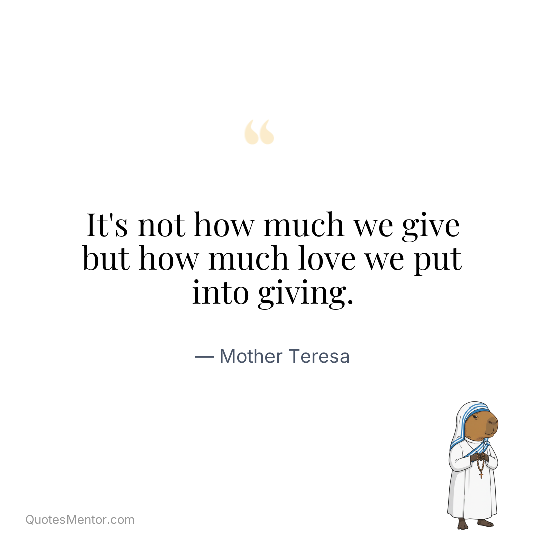 It’s not how much we give but how much love we put into giving. - Mother Teresa