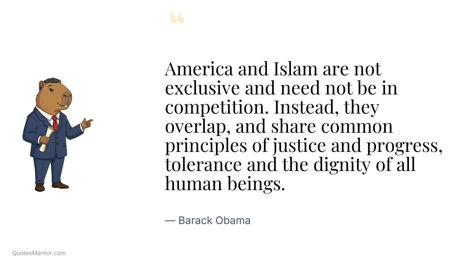 America and Islam are not exclusive and need not be in competition. Instead, they overlap, and share common principles of justice and progress, tolerance and the dignity of all human beings. - Barack Obama