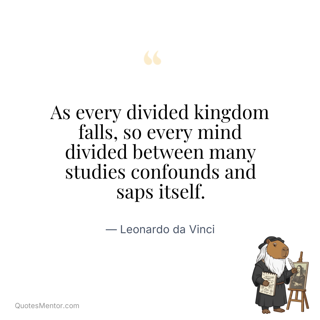 As every divided kingdom falls, so every mind divided between many studies confounds and saps itself. - Leonardo da Vinci