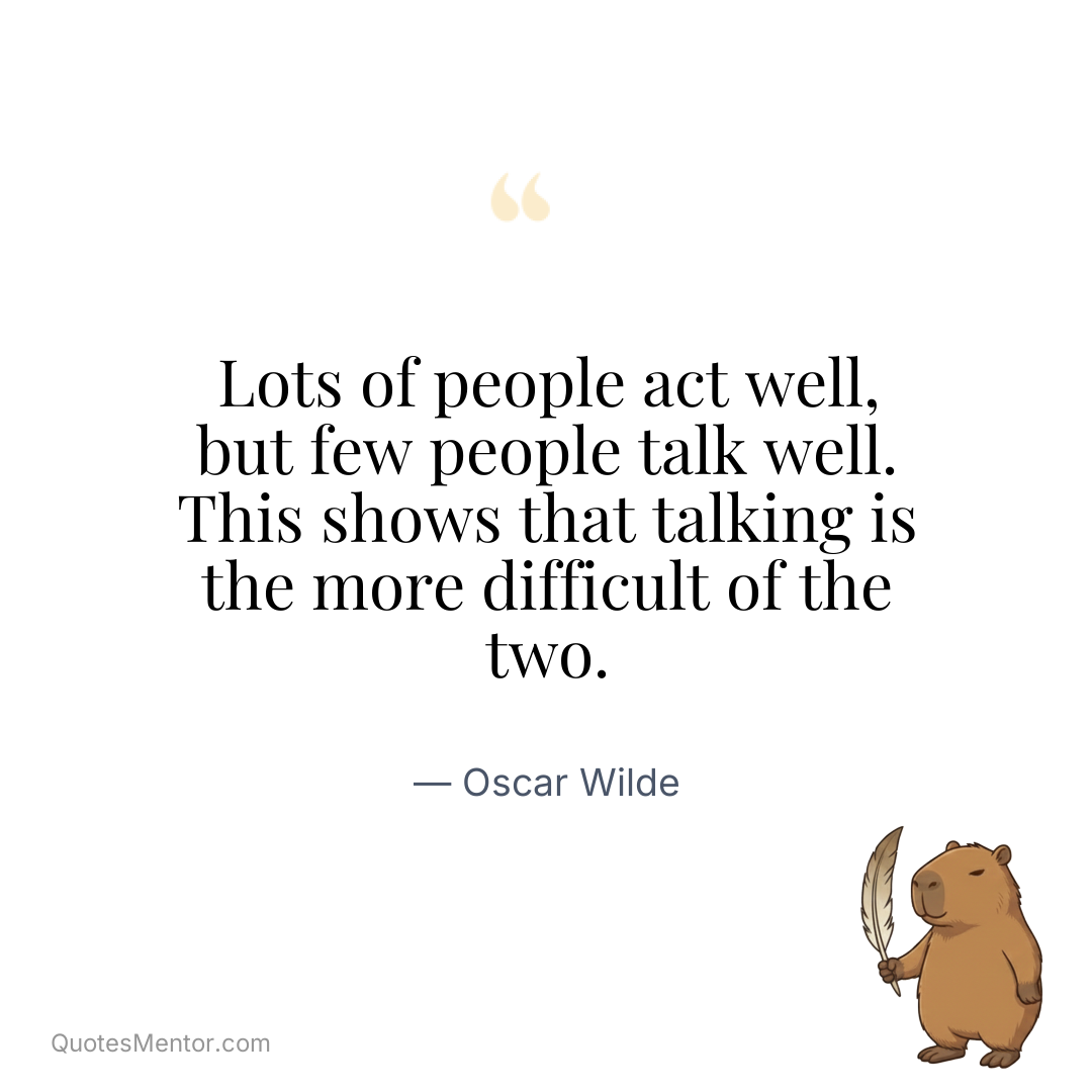 Lots of people act well, but few people talk well. This shows that talking is the more difficult of the two. - Oscar Wilde