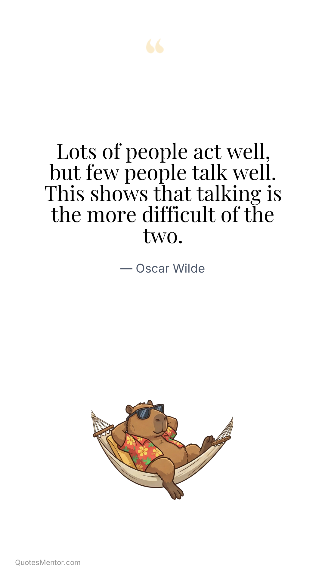 Lots of people act well, but few people talk well. This shows that talking is the more difficult of the two. - Oscar Wilde