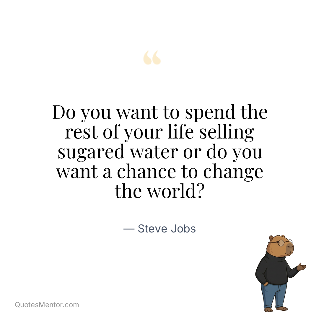 Do you want to spend the rest of your life selling sugared water or do you want a chance to change the world? - Steve Jobs