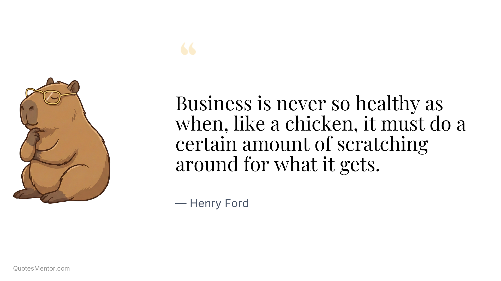 Business is never so healthy as when, like a chicken, it must do a certain amount of scratching around for what it gets. - Henry Ford
