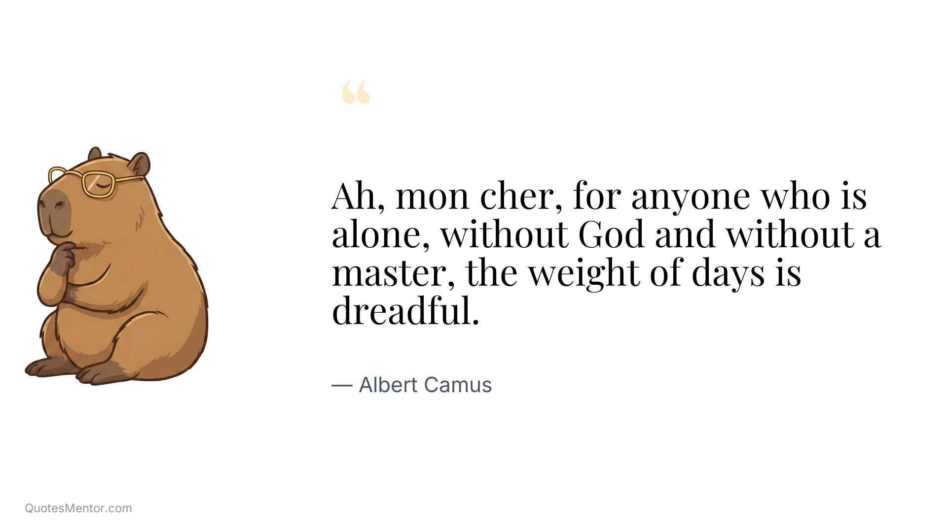 Ah, mon cher, for anyone who is alone, without God and without a master, the weight of days is dreadful. - Albert Camus