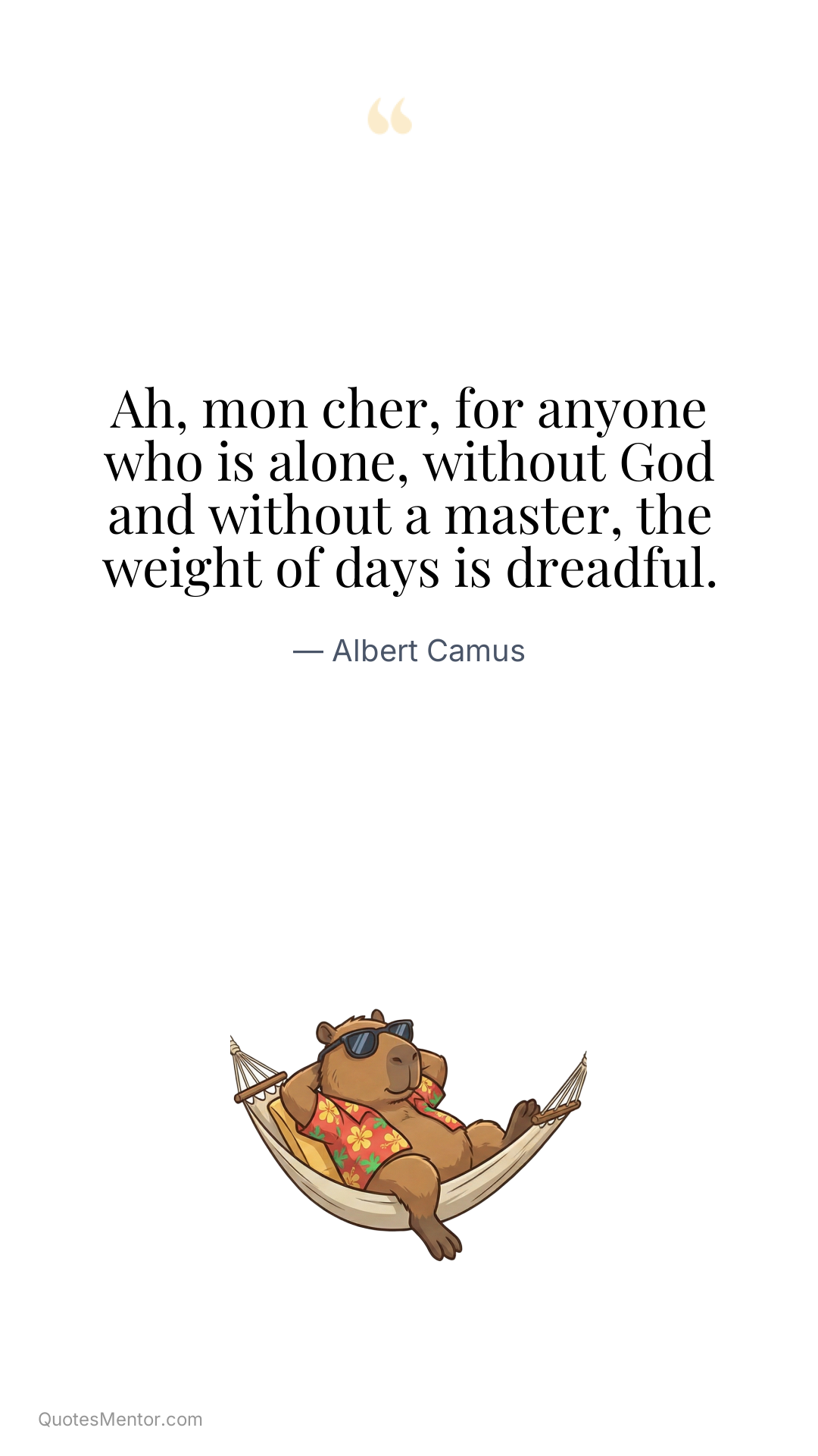 Ah, mon cher, for anyone who is alone, without God and without a master, the weight of days is dreadful. - Albert Camus