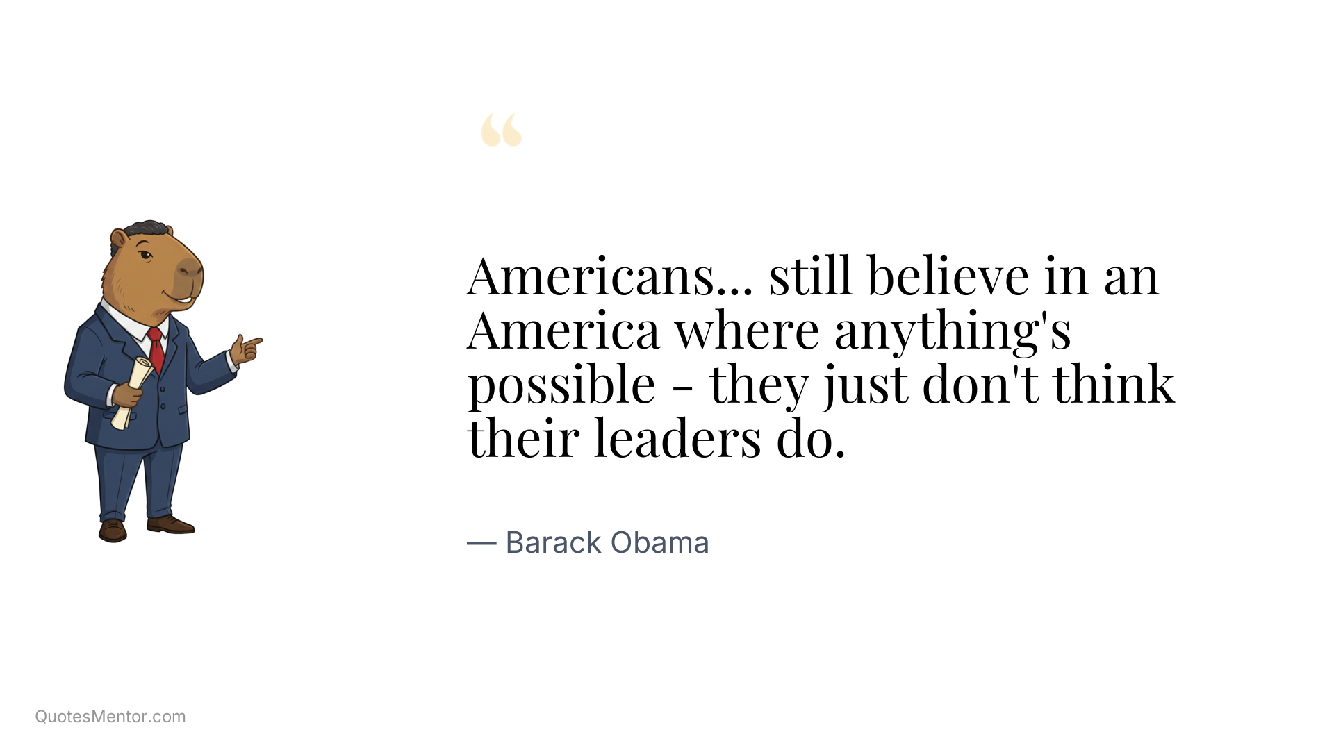 Americans... still believe in an America where anything's possible - they just don't think their leaders do. - Barack Obama
