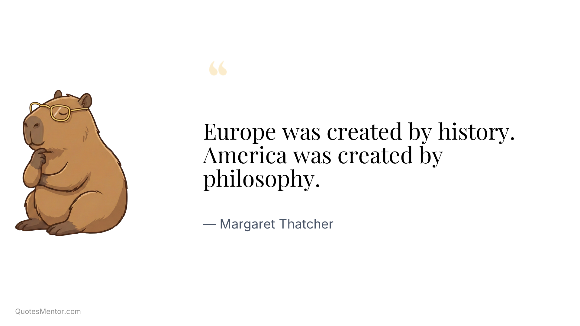 Europe was created by history. America was created by philosophy. - Margaret Thatcher