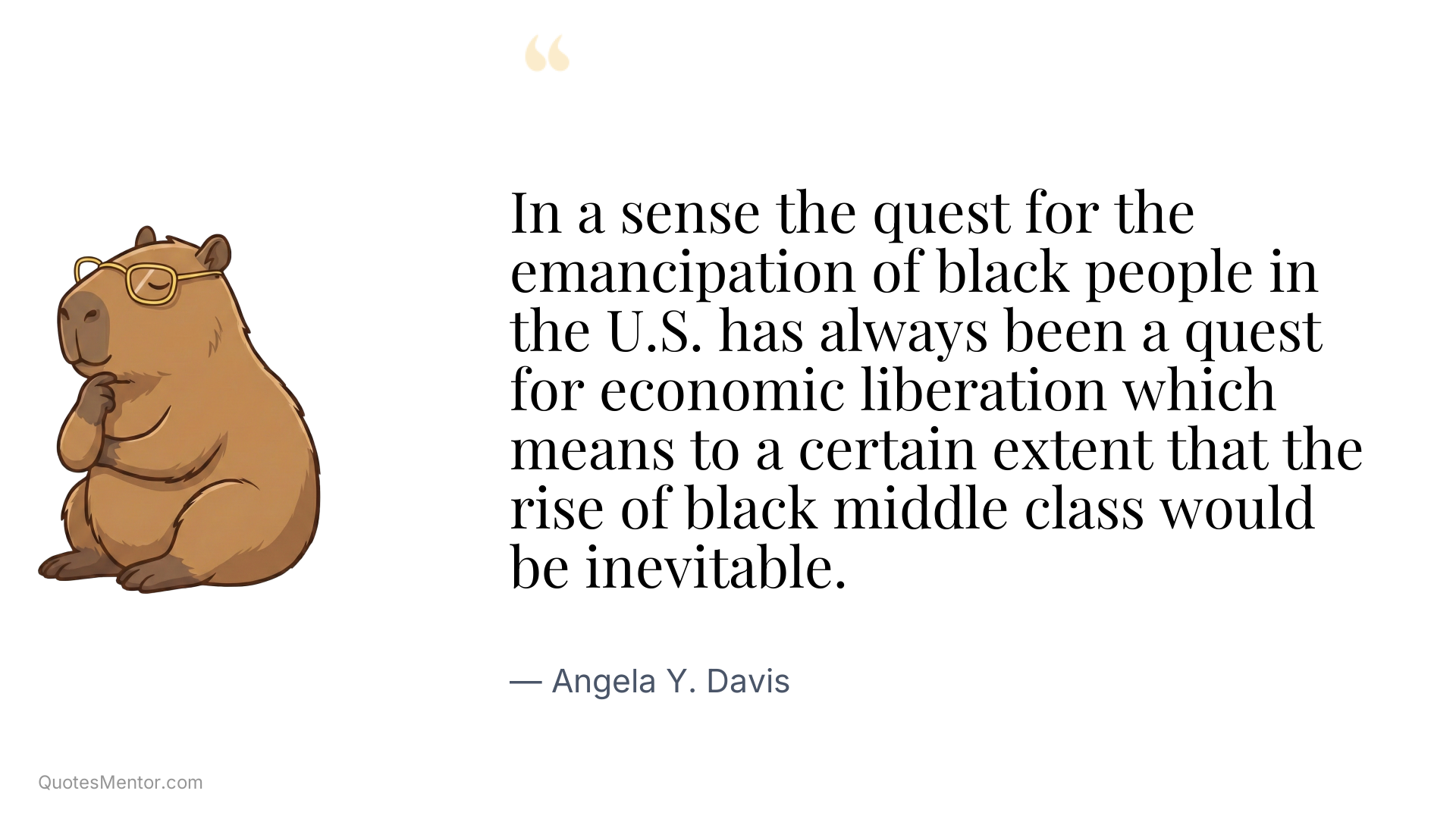 In a sense the quest for the emancipation of black people in the U.S. has always been a quest for economic liberation which means to a certain extent that the rise of black middle class would be inevitable. - Angela Y. Davis