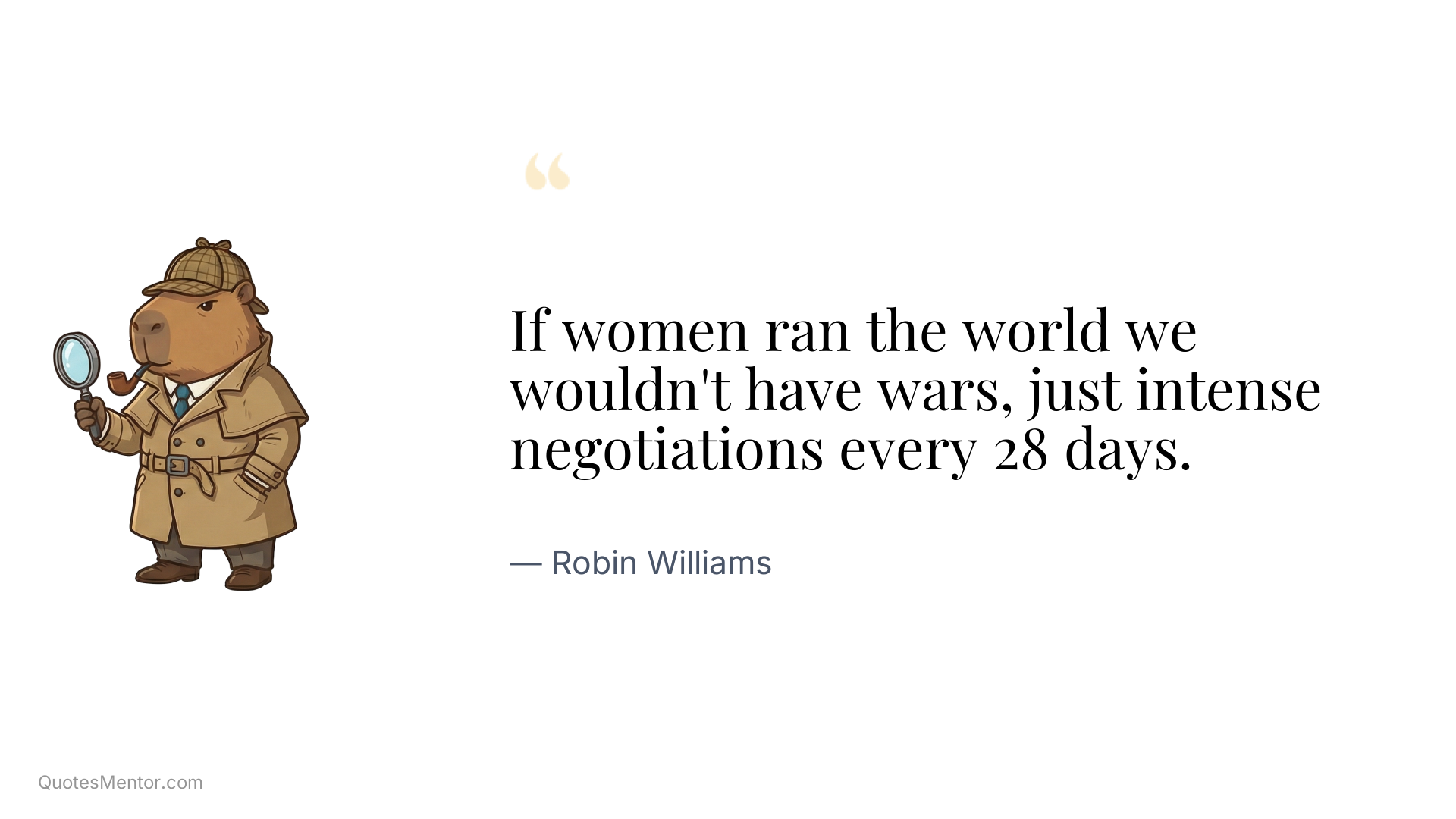 If women ran the world we wouldn't have wars, just intense negotiations every 28 days. - Robin Williams