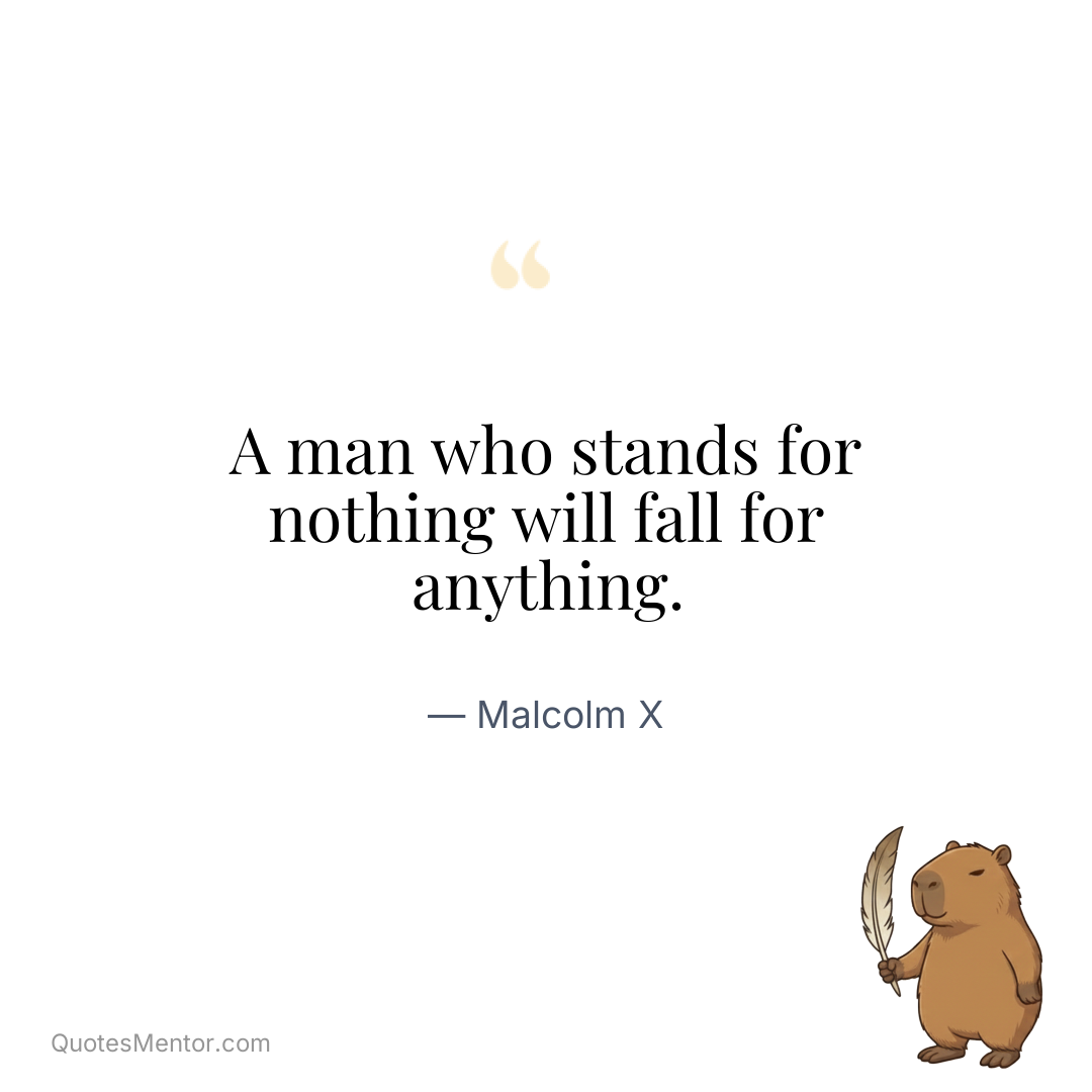 A man who stands for nothing will fall for anything. - Malcolm X