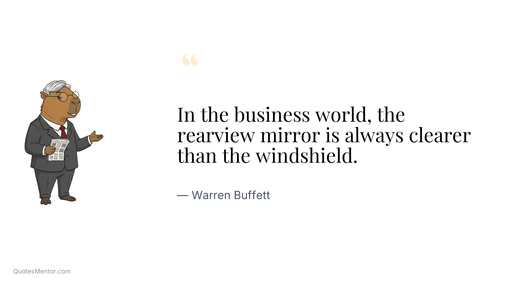 In the business world, the rearview mirror is always clearer than the windshield. - Warren Buffett
