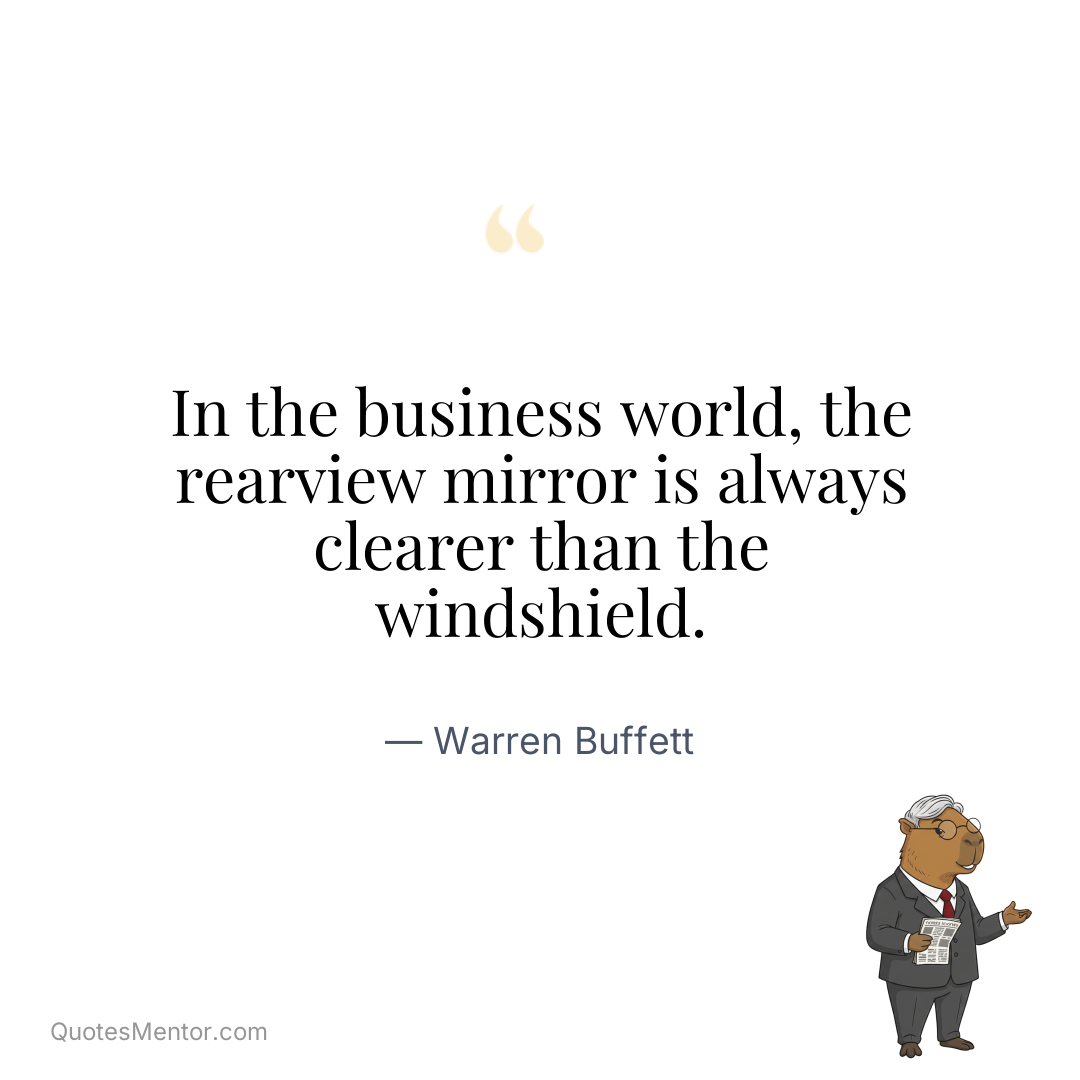 In the business world, the rearview mirror is always clearer than the windshield. - Warren Buffett