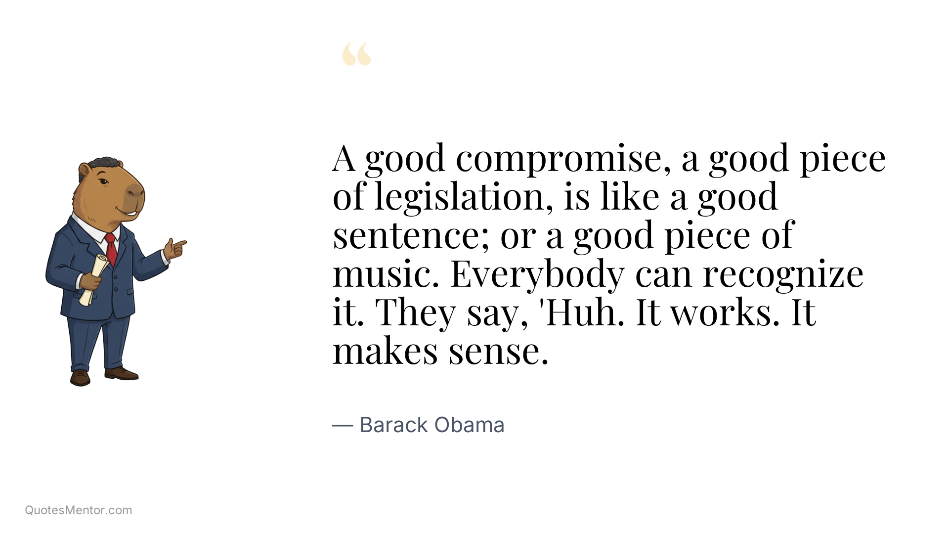 A good compromise, a good piece of legislation, is like a good sentence; or a good piece of music. Everybody can recognize it. They say, 'Huh. It works. It makes sense. - Barack Obama