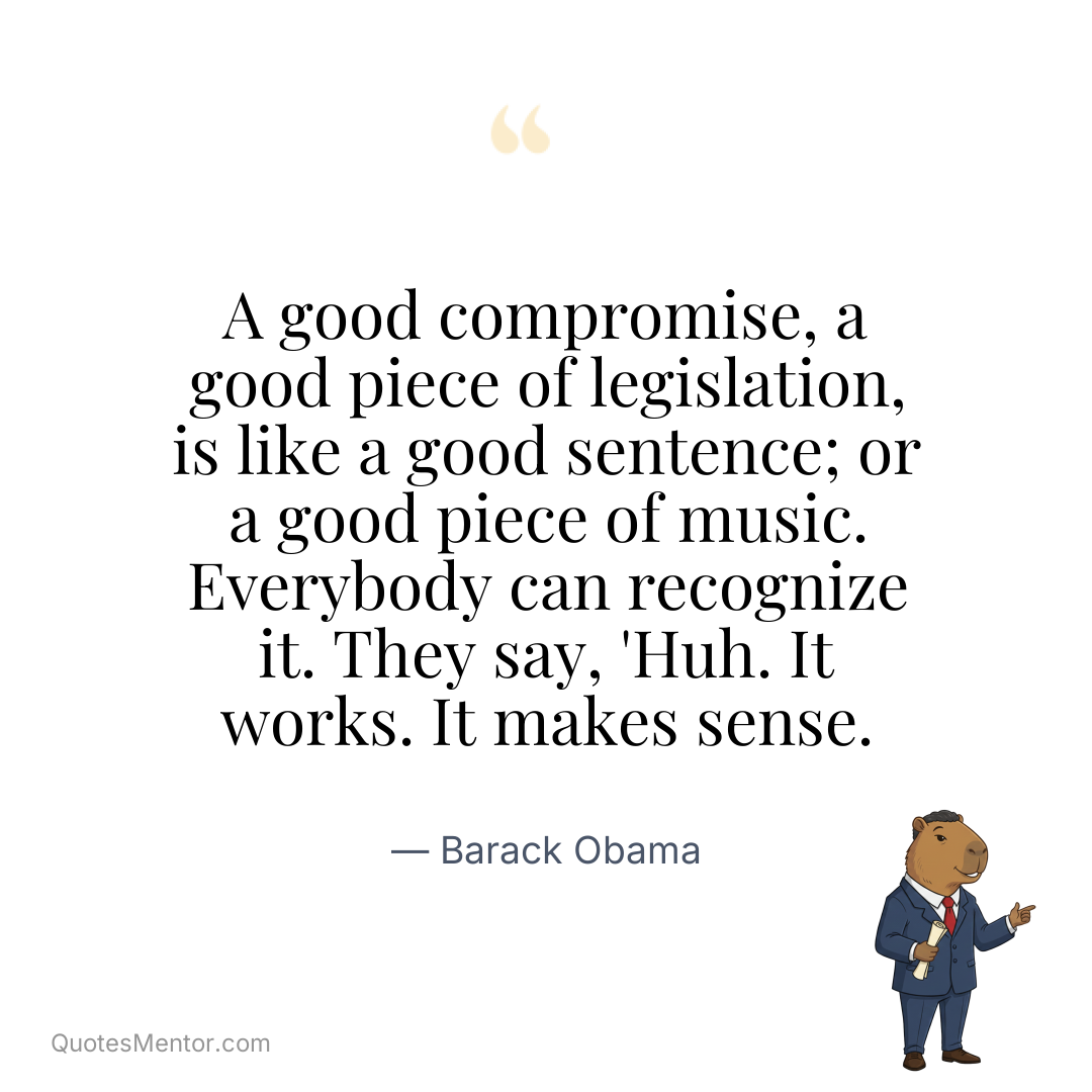 A good compromise, a good piece of legislation, is like a good sentence; or a good piece of music. Everybody can recognize it. They say, 'Huh. It works. It makes sense. - Barack Obama
