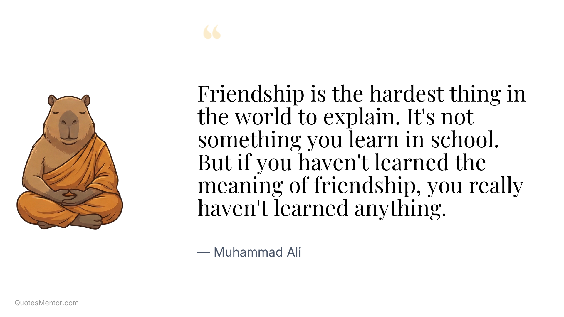 Friendship is the hardest thing in the world to explain. It's not something you learn in school. But if you haven't learned the meaning of friendship, you really haven't learned anything. - Muhammad Ali