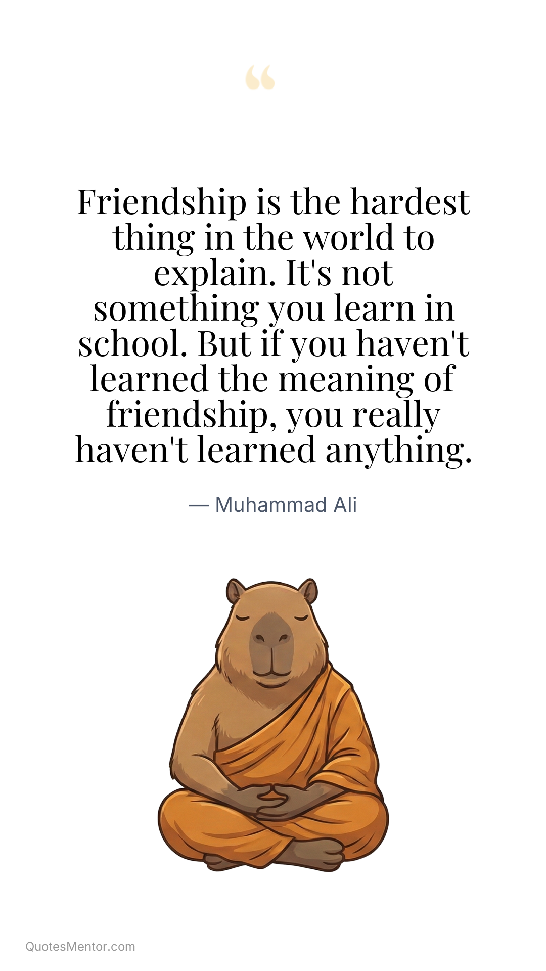 Friendship is the hardest thing in the world to explain. It's not something you learn in school. But if you haven't learned the meaning of friendship, you really haven't learned anything. - Muhammad Ali
