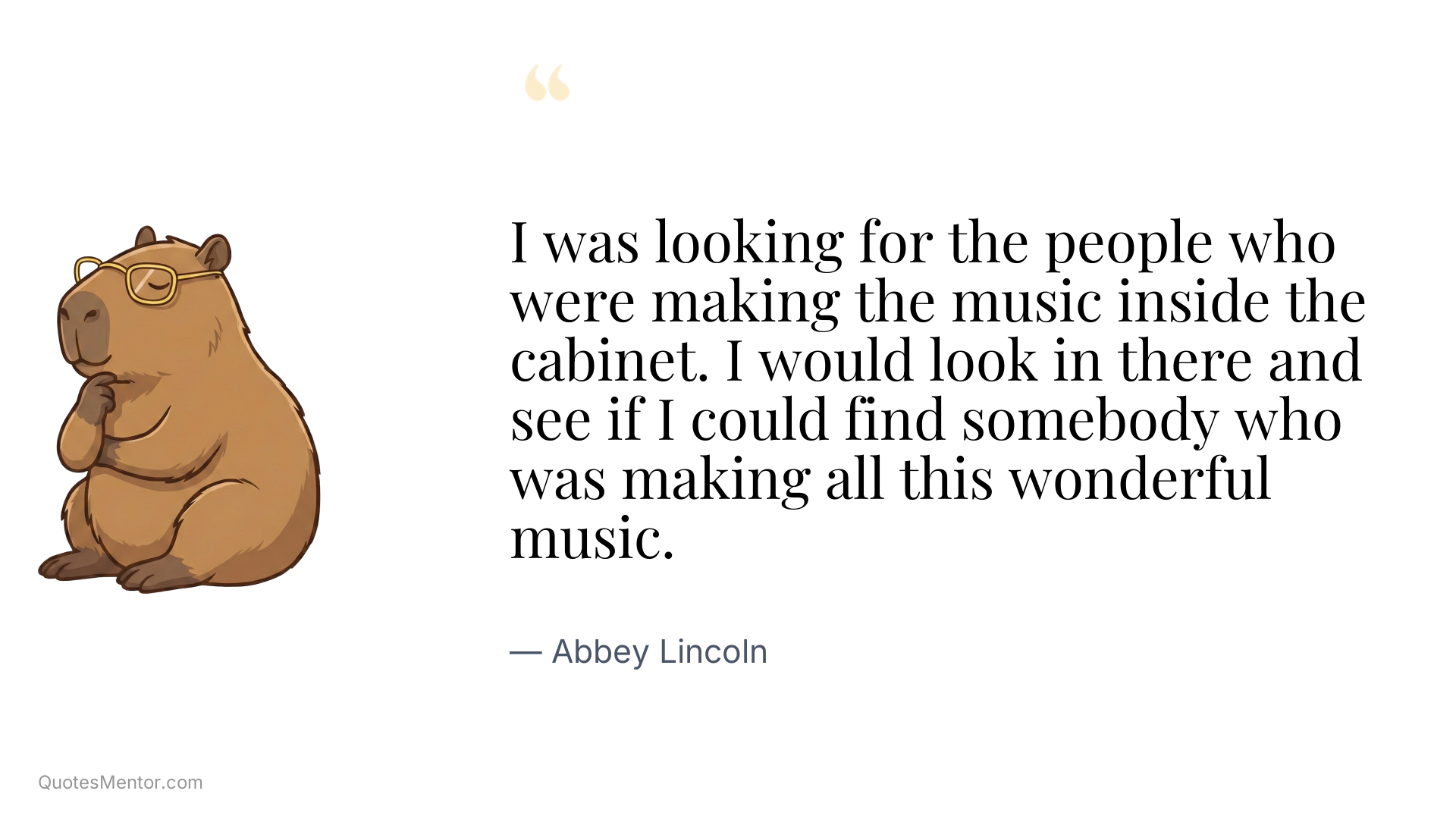 I was looking for the people who were making the music inside the cabinet. I would look in there and see if I could find somebody who was making all this wonderful music. - Abbey Lincoln