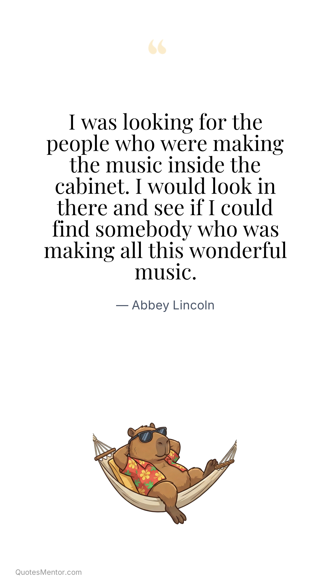 I was looking for the people who were making the music inside the cabinet. I would look in there and see if I could find somebody who was making all this wonderful music. - Abbey Lincoln