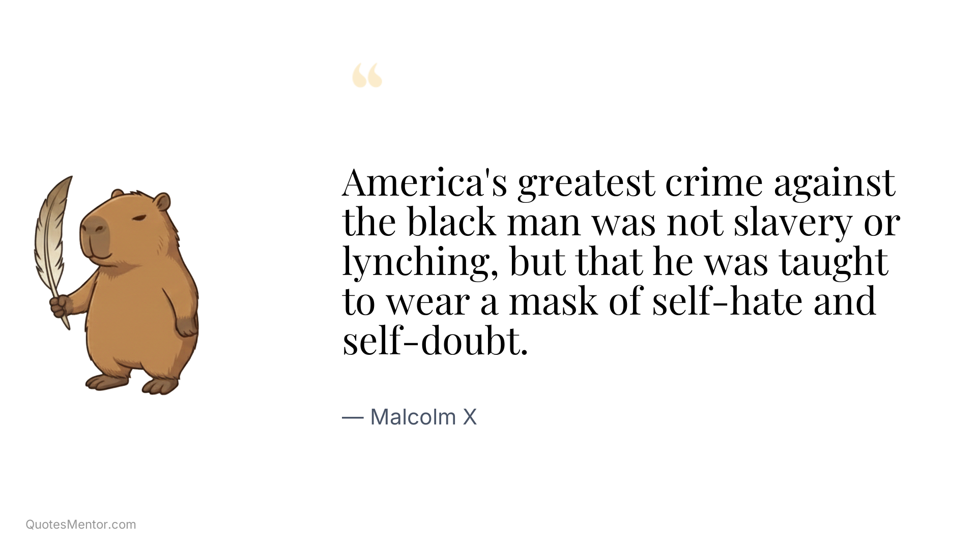America's greatest crime against the black man was not slavery or lynching, but that he was taught to wear a mask of self-hate and self-doubt. - Malcolm X