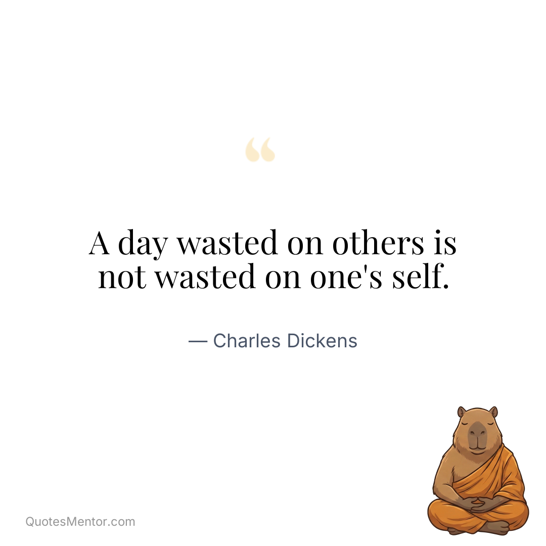 A day wasted on others is not wasted on one's self. - Charles Dickens