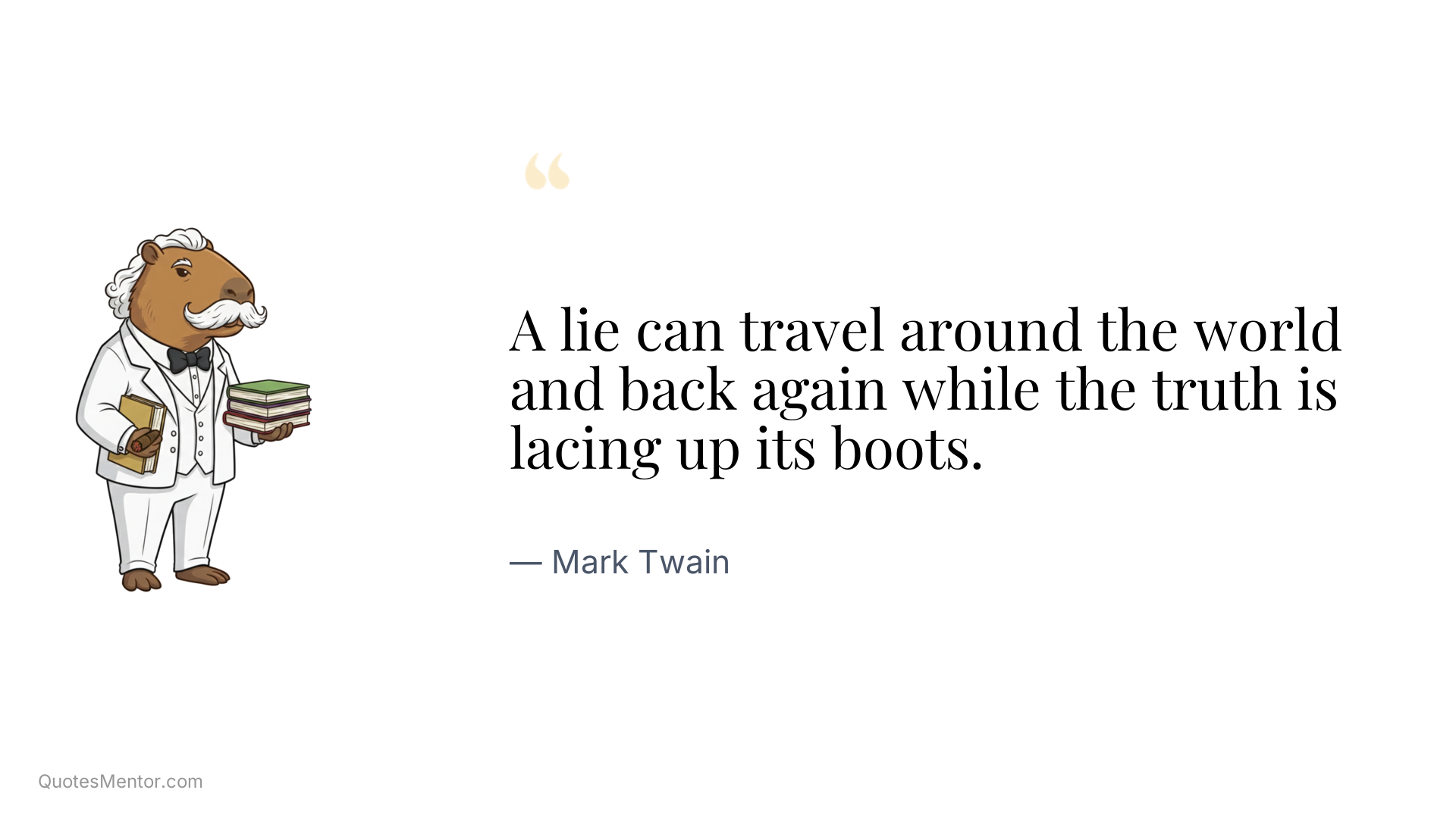 A lie can travel around the world and back again while the truth is lacing up its boots. - Mark Twain