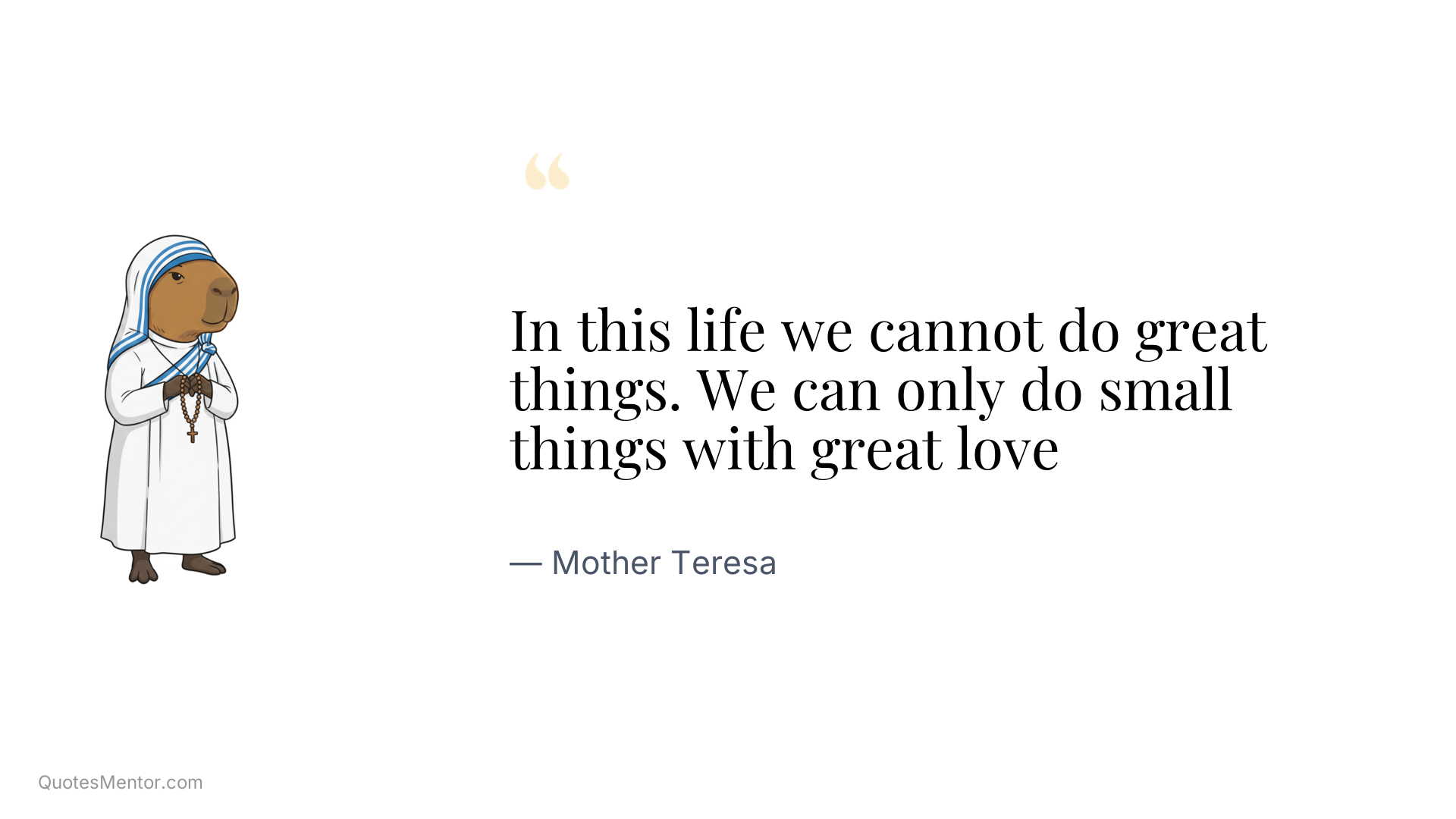 In this life we cannot do great things. We can only do small things with great love - Mother Teresa