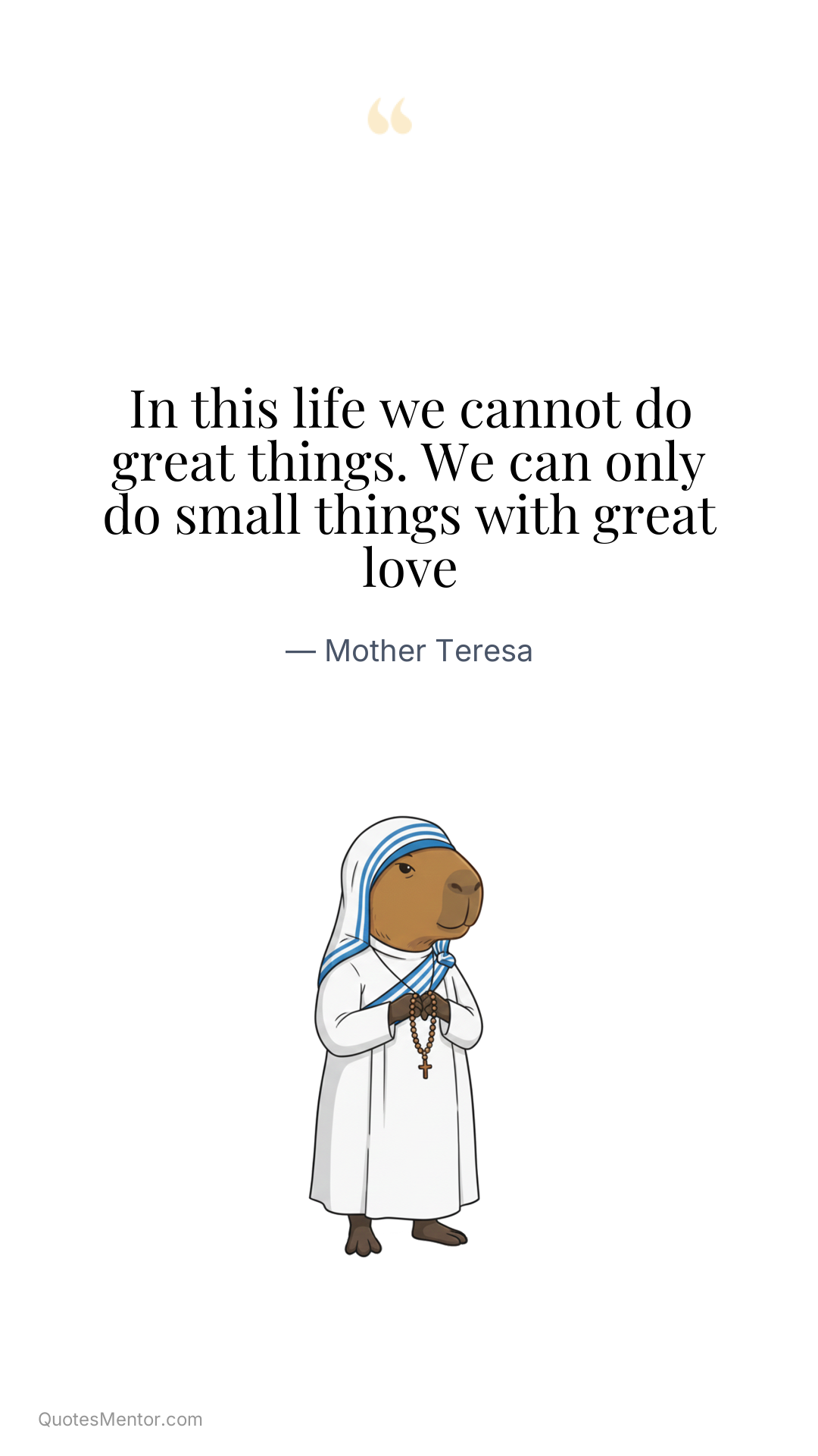 In this life we cannot do great things. We can only do small things with great love - Mother Teresa