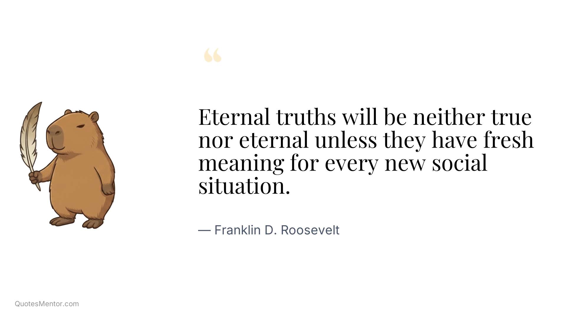 Eternal truths will be neither true nor eternal unless they have fresh meaning for every new social situation. - Franklin D. Roosevelt