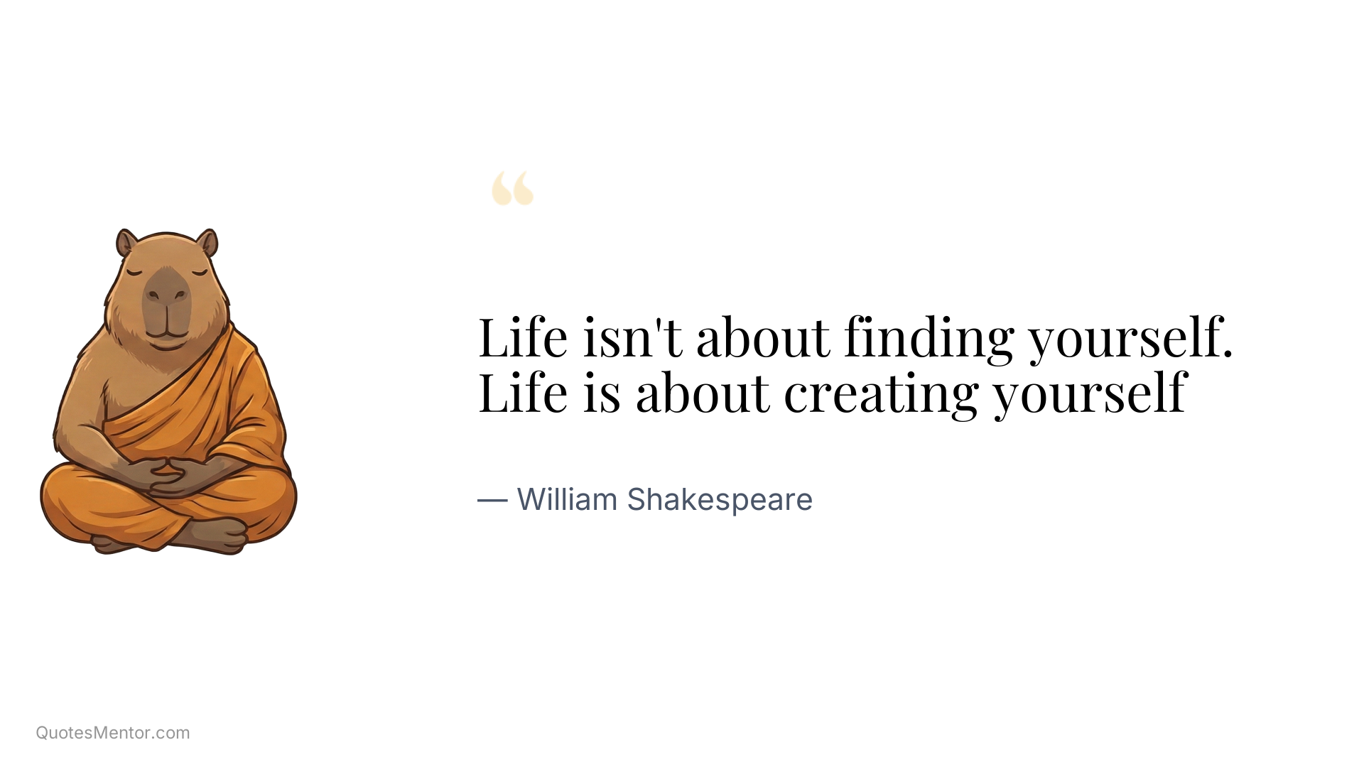 Life isn't about finding yourself. Life is about creating yourself - William Shakespeare