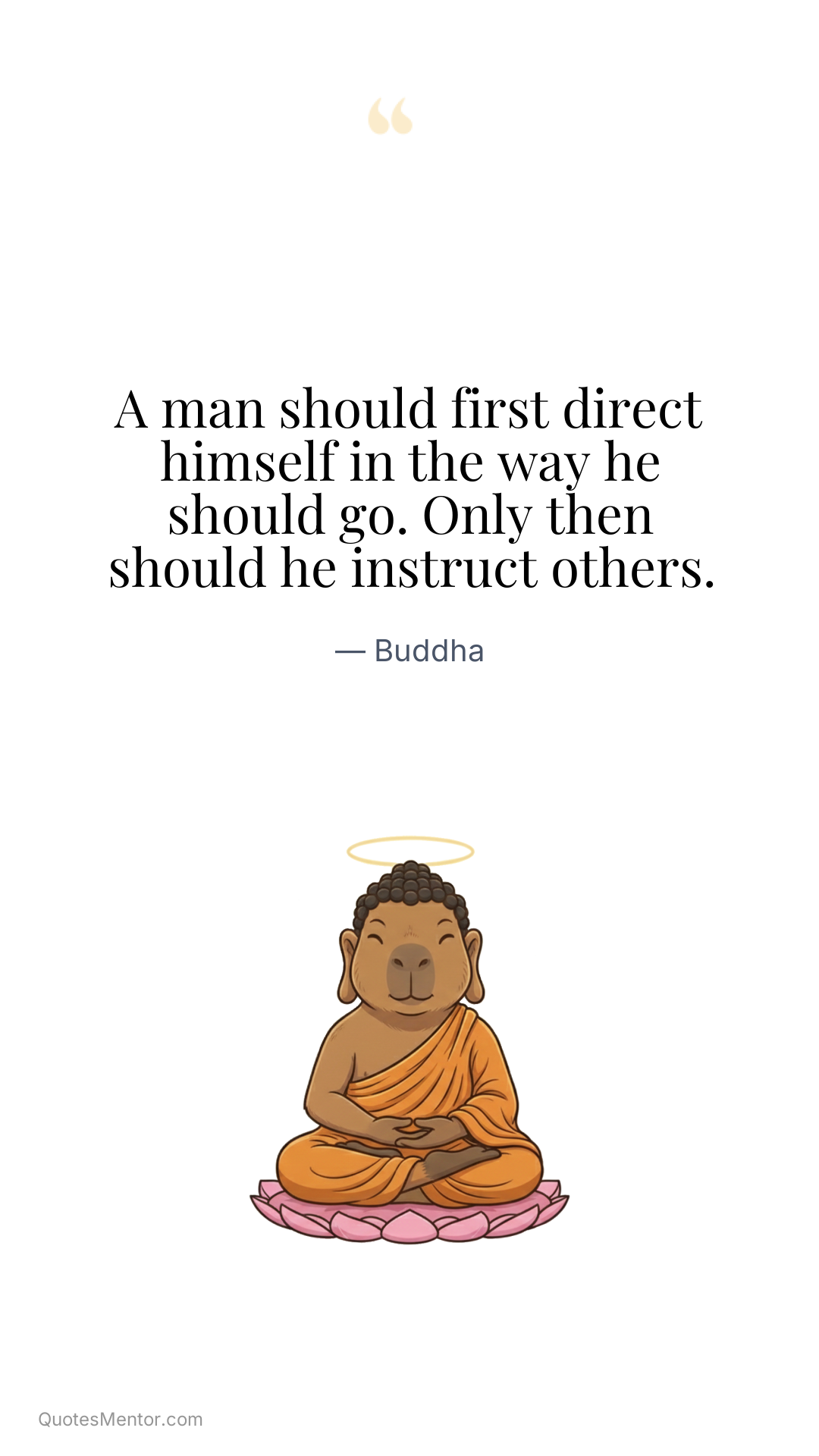 A man should first direct himself in the way he should go. Only then should he instruct others. - Buddha